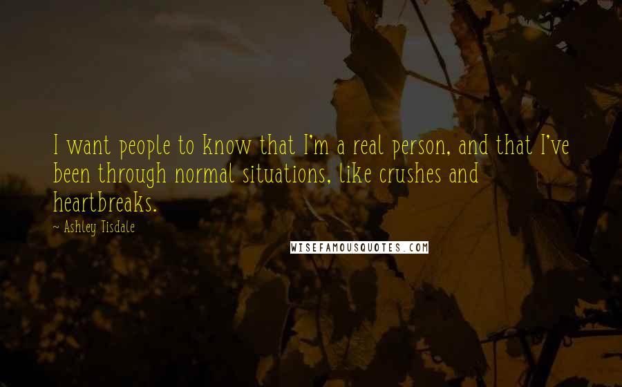 Ashley Tisdale Quotes: I want people to know that I'm a real person, and that I've been through normal situations, like crushes and heartbreaks.