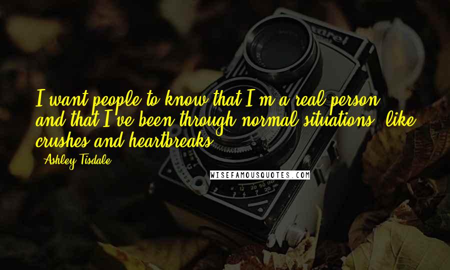 Ashley Tisdale Quotes: I want people to know that I'm a real person, and that I've been through normal situations, like crushes and heartbreaks.