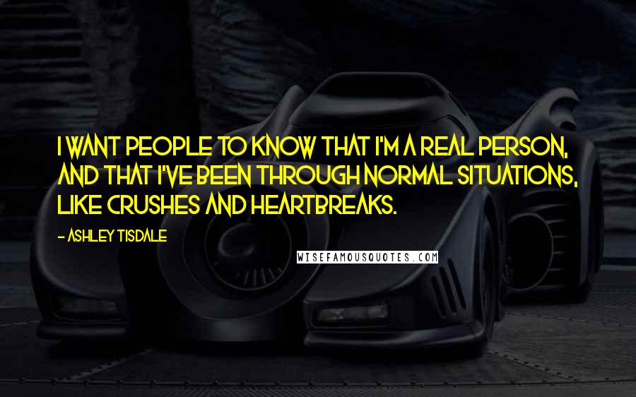 Ashley Tisdale Quotes: I want people to know that I'm a real person, and that I've been through normal situations, like crushes and heartbreaks.