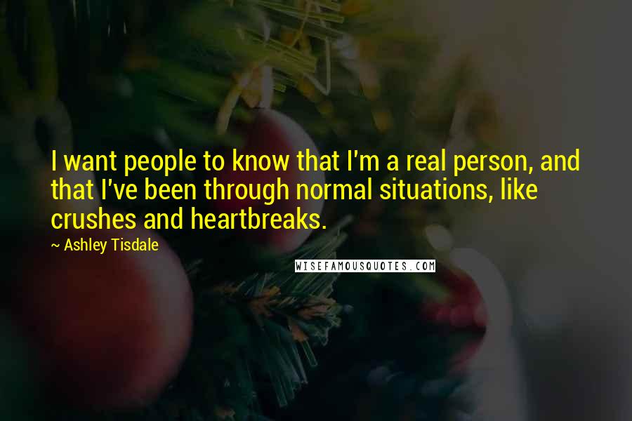 Ashley Tisdale Quotes: I want people to know that I'm a real person, and that I've been through normal situations, like crushes and heartbreaks.