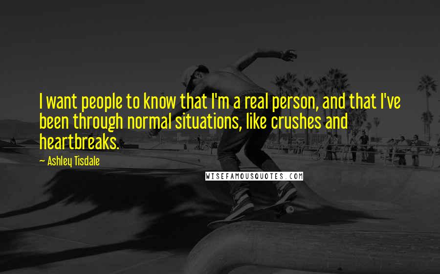 Ashley Tisdale Quotes: I want people to know that I'm a real person, and that I've been through normal situations, like crushes and heartbreaks.