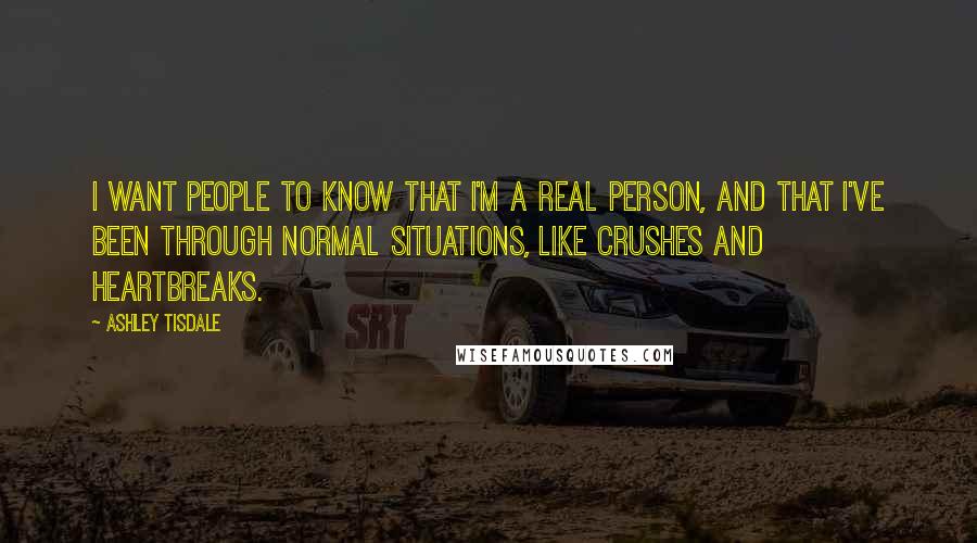 Ashley Tisdale Quotes: I want people to know that I'm a real person, and that I've been through normal situations, like crushes and heartbreaks.