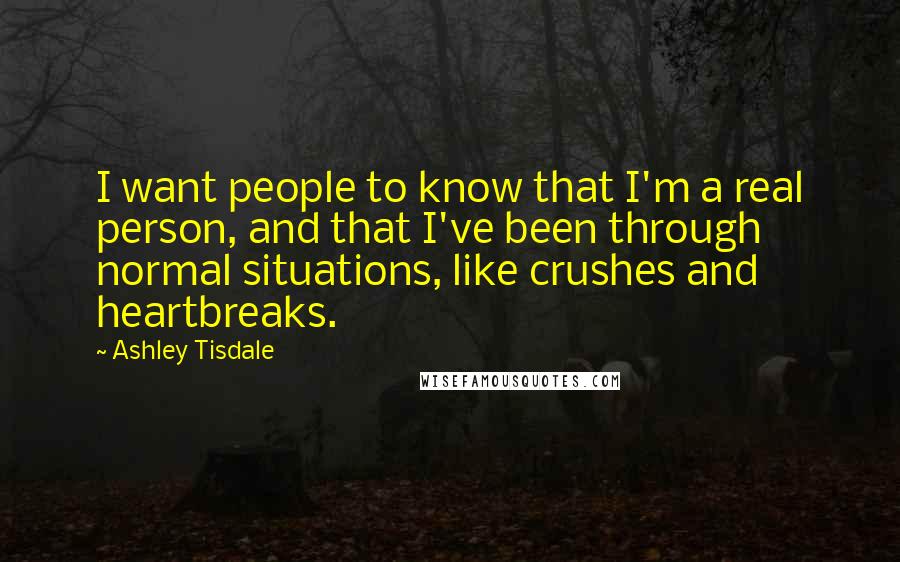 Ashley Tisdale Quotes: I want people to know that I'm a real person, and that I've been through normal situations, like crushes and heartbreaks.