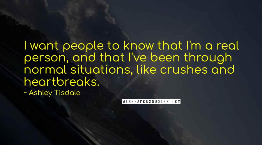 Ashley Tisdale Quotes: I want people to know that I'm a real person, and that I've been through normal situations, like crushes and heartbreaks.