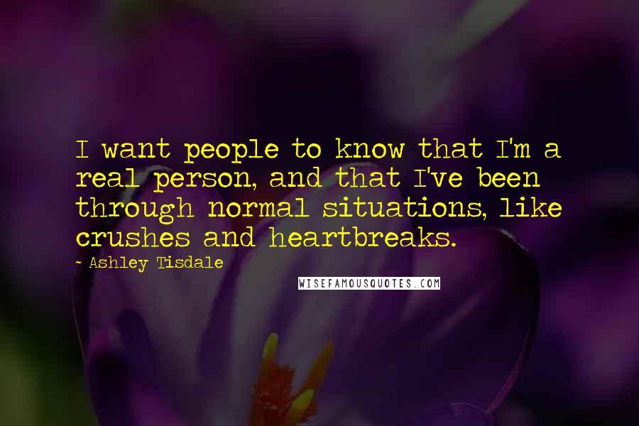 Ashley Tisdale Quotes: I want people to know that I'm a real person, and that I've been through normal situations, like crushes and heartbreaks.