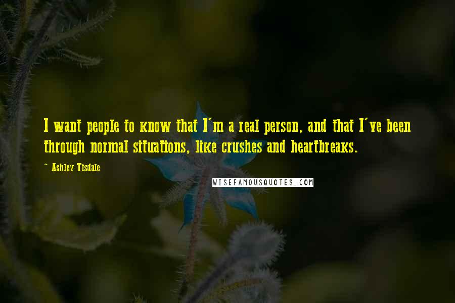 Ashley Tisdale Quotes: I want people to know that I'm a real person, and that I've been through normal situations, like crushes and heartbreaks.