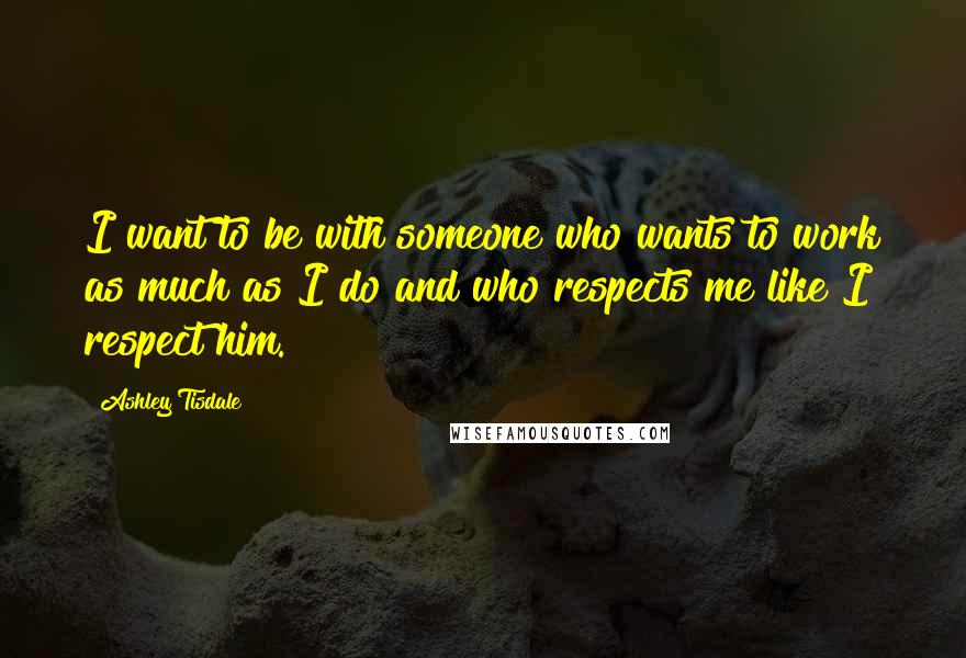 Ashley Tisdale Quotes: I want to be with someone who wants to work as much as I do and who respects me like I respect him.