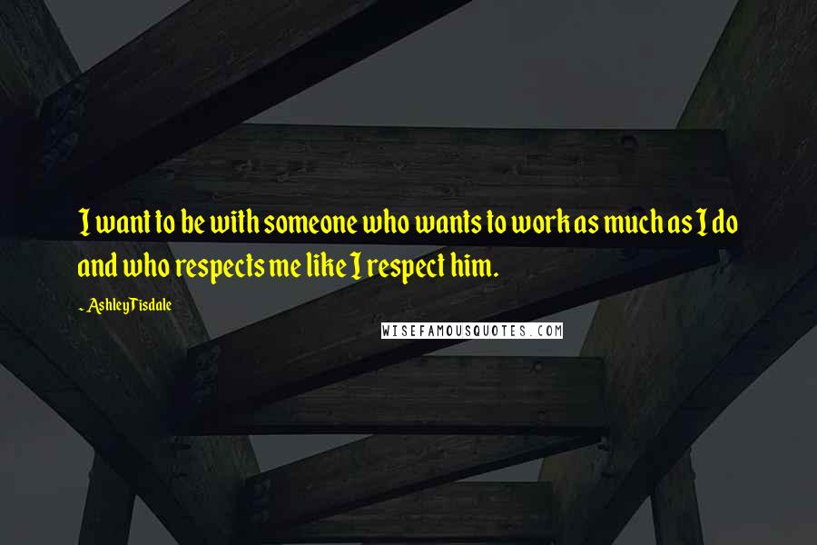 Ashley Tisdale Quotes: I want to be with someone who wants to work as much as I do and who respects me like I respect him.