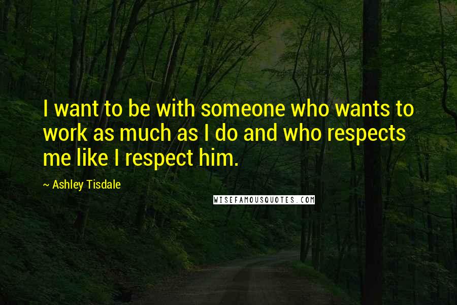 Ashley Tisdale Quotes: I want to be with someone who wants to work as much as I do and who respects me like I respect him.