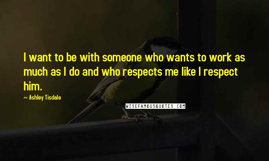 Ashley Tisdale Quotes: I want to be with someone who wants to work as much as I do and who respects me like I respect him.