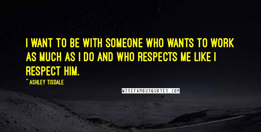 Ashley Tisdale Quotes: I want to be with someone who wants to work as much as I do and who respects me like I respect him.