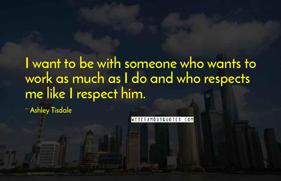 Ashley Tisdale Quotes: I want to be with someone who wants to work as much as I do and who respects me like I respect him.