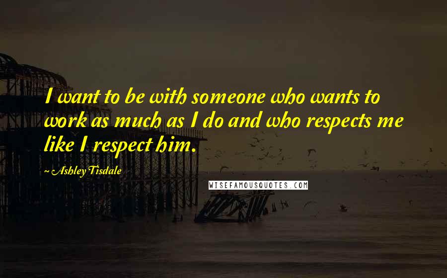 Ashley Tisdale Quotes: I want to be with someone who wants to work as much as I do and who respects me like I respect him.