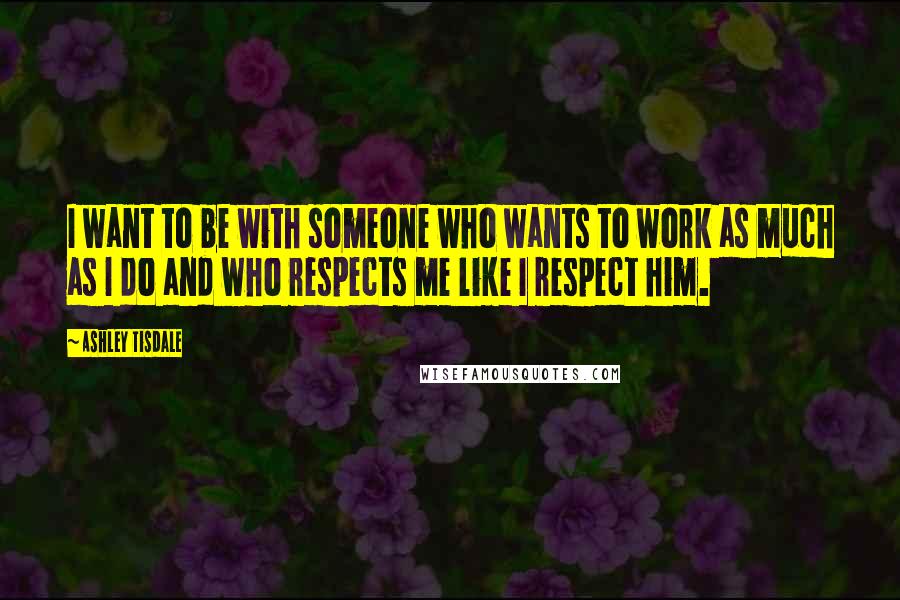 Ashley Tisdale Quotes: I want to be with someone who wants to work as much as I do and who respects me like I respect him.