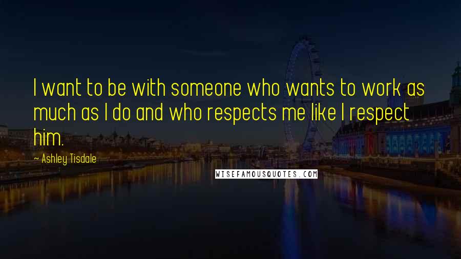 Ashley Tisdale Quotes: I want to be with someone who wants to work as much as I do and who respects me like I respect him.