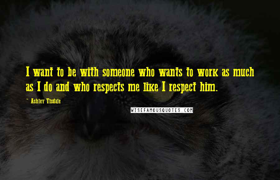 Ashley Tisdale Quotes: I want to be with someone who wants to work as much as I do and who respects me like I respect him.