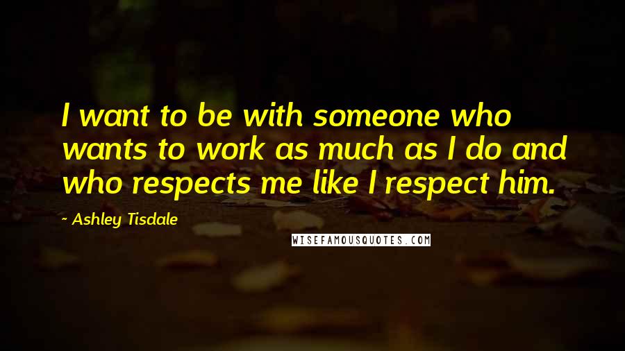 Ashley Tisdale Quotes: I want to be with someone who wants to work as much as I do and who respects me like I respect him.