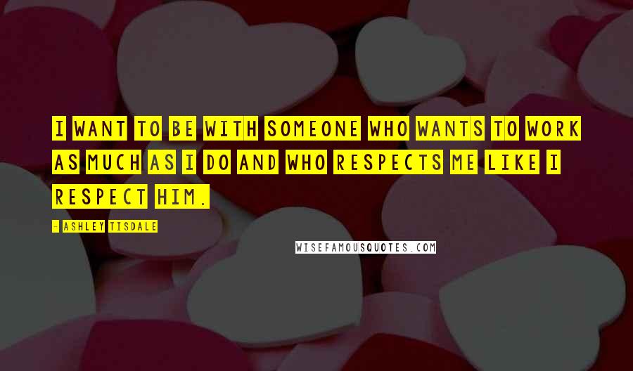 Ashley Tisdale Quotes: I want to be with someone who wants to work as much as I do and who respects me like I respect him.