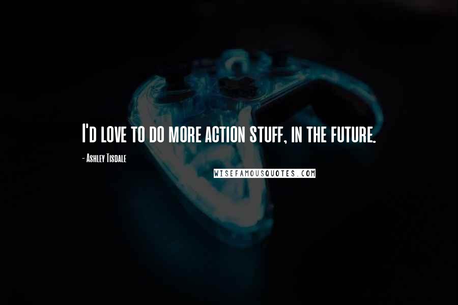 Ashley Tisdale Quotes: I'd love to do more action stuff, in the future.