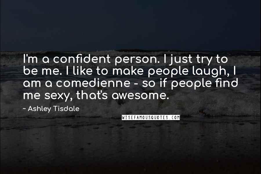 Ashley Tisdale Quotes: I'm a confident person. I just try to be me. I like to make people laugh, I am a comedienne - so if people find me sexy, that's awesome.