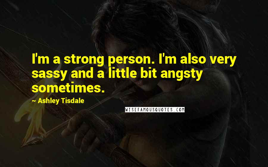 Ashley Tisdale Quotes: I'm a strong person. I'm also very sassy and a little bit angsty sometimes.