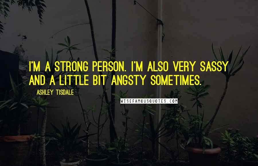 Ashley Tisdale Quotes: I'm a strong person. I'm also very sassy and a little bit angsty sometimes.