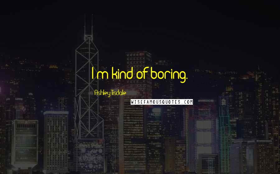 Ashley Tisdale Quotes: I'm kind of boring.