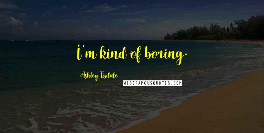 Ashley Tisdale Quotes: I'm kind of boring.