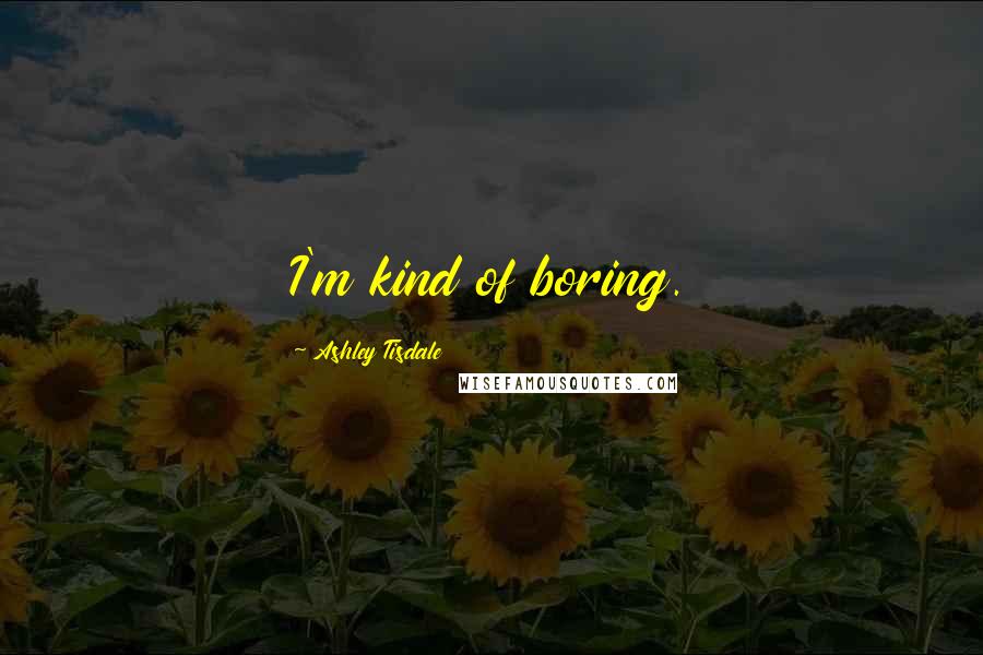 Ashley Tisdale Quotes: I'm kind of boring.