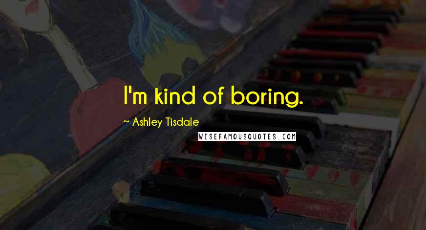 Ashley Tisdale Quotes: I'm kind of boring.