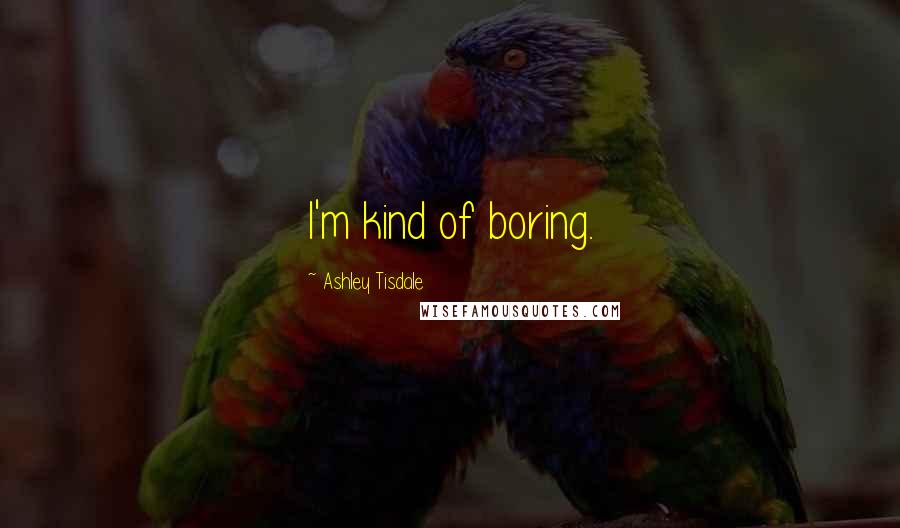 Ashley Tisdale Quotes: I'm kind of boring.