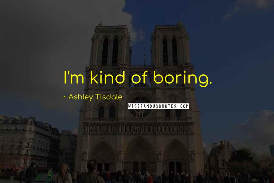 Ashley Tisdale Quotes: I'm kind of boring.