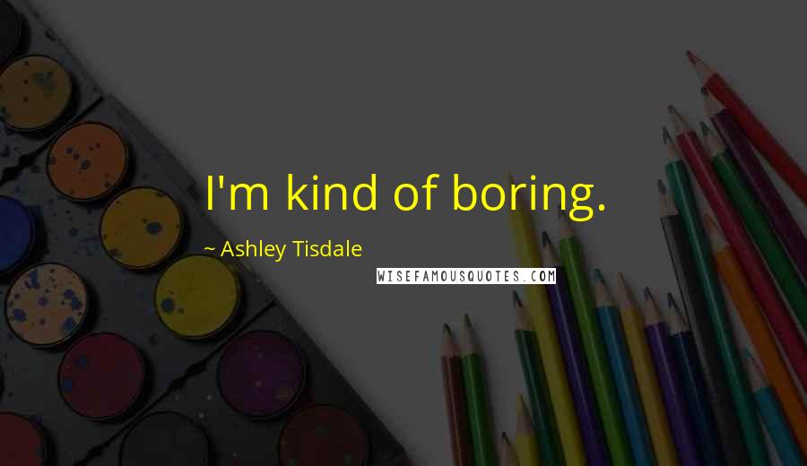 Ashley Tisdale Quotes: I'm kind of boring.