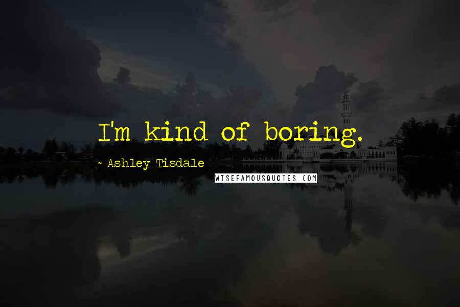 Ashley Tisdale Quotes: I'm kind of boring.