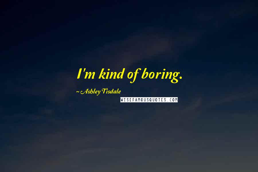 Ashley Tisdale Quotes: I'm kind of boring.