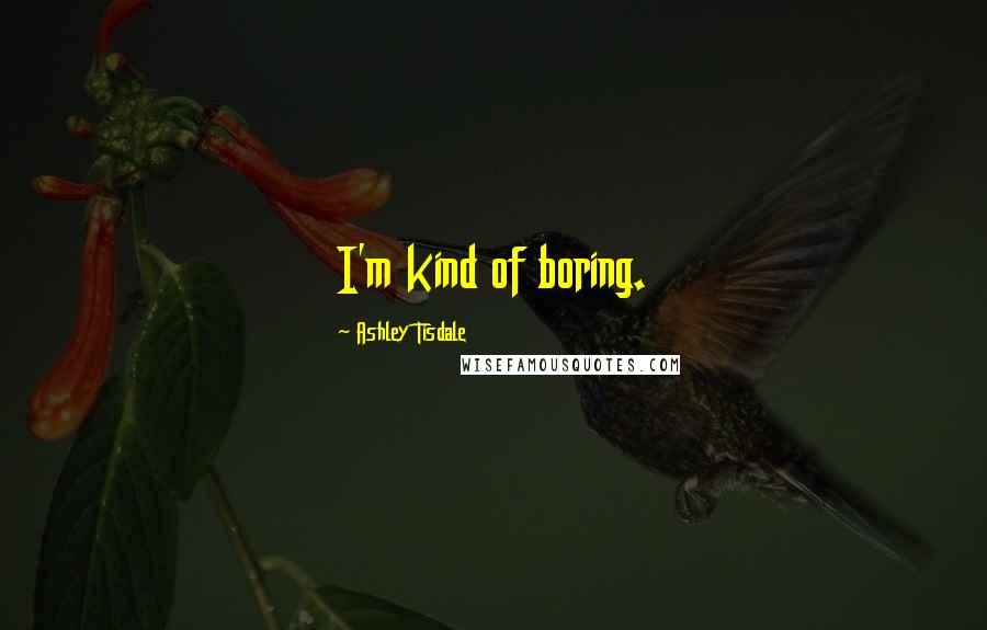 Ashley Tisdale Quotes: I'm kind of boring.