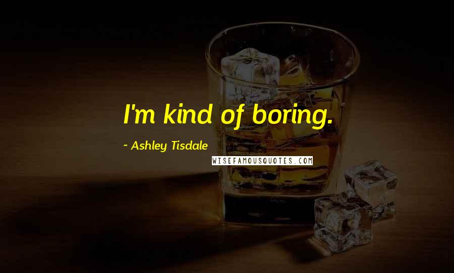 Ashley Tisdale Quotes: I'm kind of boring.