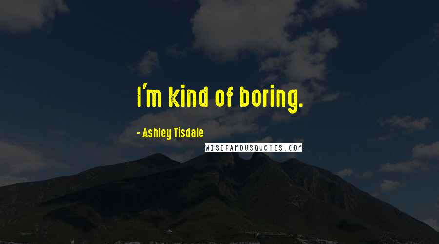 Ashley Tisdale Quotes: I'm kind of boring.