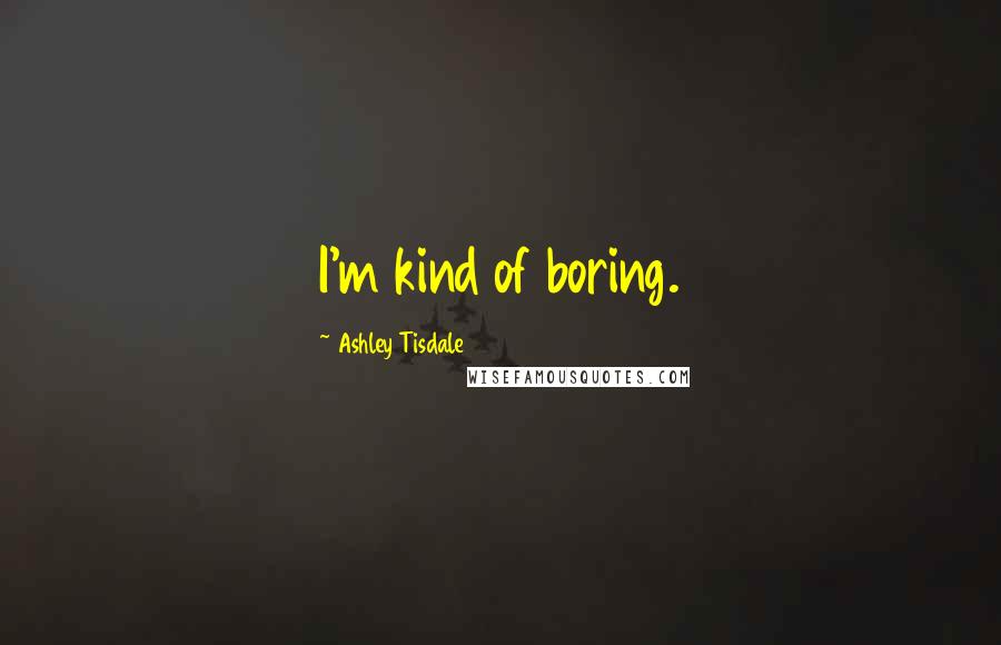 Ashley Tisdale Quotes: I'm kind of boring.