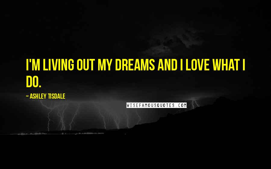Ashley Tisdale Quotes: I'm living out my dreams and I love what I do.