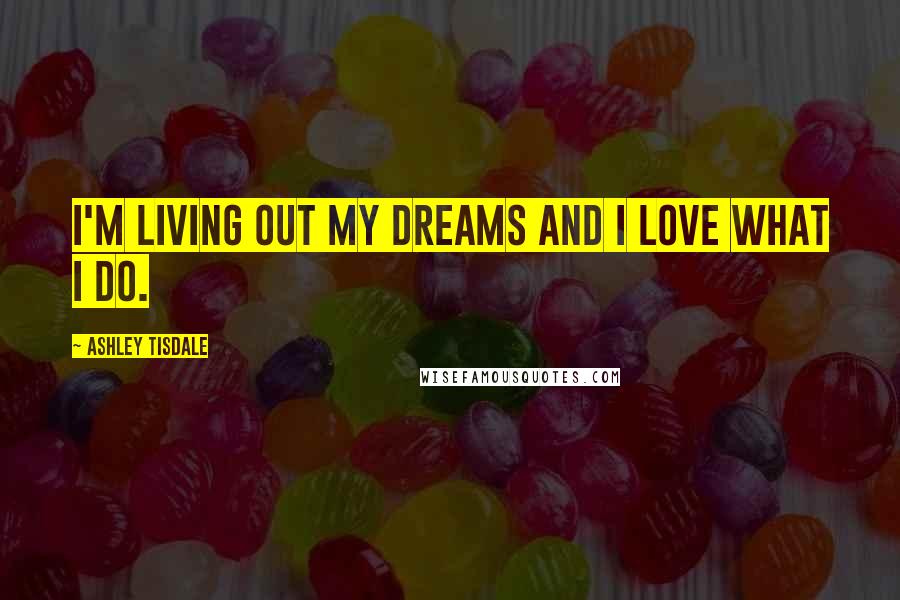 Ashley Tisdale Quotes: I'm living out my dreams and I love what I do.