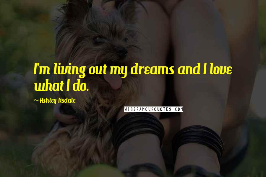 Ashley Tisdale Quotes: I'm living out my dreams and I love what I do.