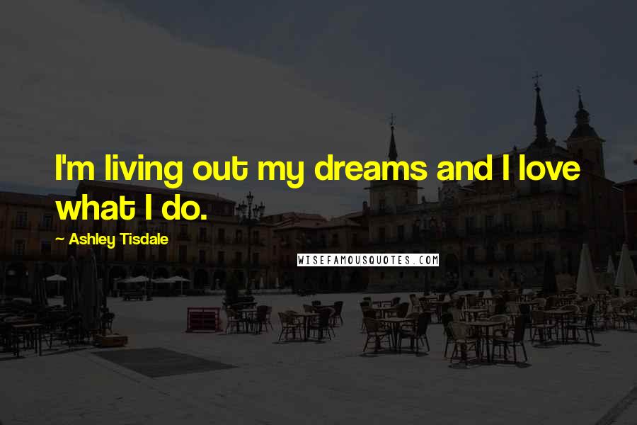 Ashley Tisdale Quotes: I'm living out my dreams and I love what I do.