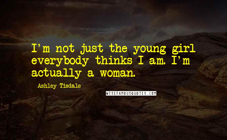 Ashley Tisdale Quotes: I'm not just the young girl everybody thinks I am. I'm actually a woman.