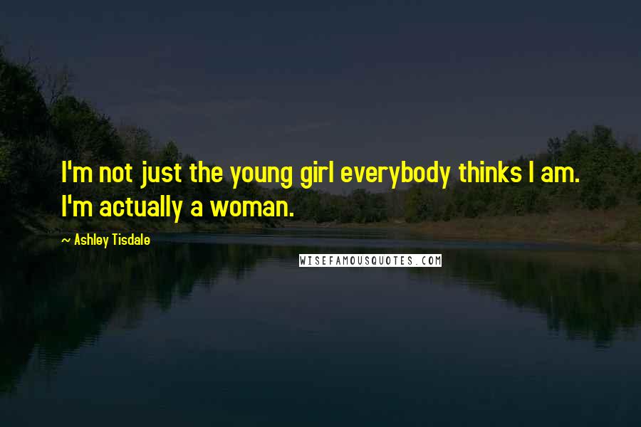 Ashley Tisdale Quotes: I'm not just the young girl everybody thinks I am. I'm actually a woman.