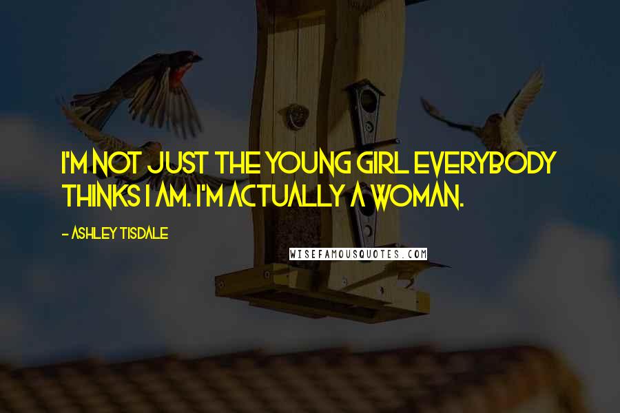 Ashley Tisdale Quotes: I'm not just the young girl everybody thinks I am. I'm actually a woman.