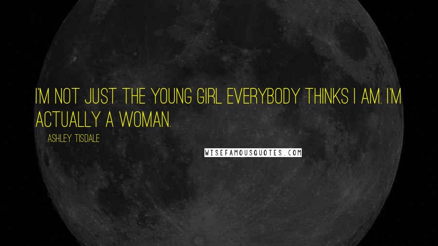Ashley Tisdale Quotes: I'm not just the young girl everybody thinks I am. I'm actually a woman.