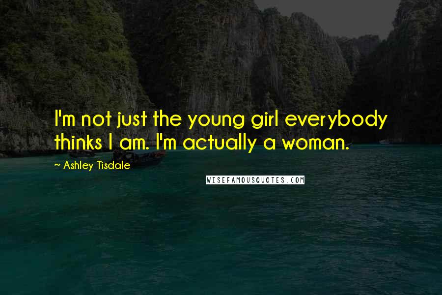 Ashley Tisdale Quotes: I'm not just the young girl everybody thinks I am. I'm actually a woman.
