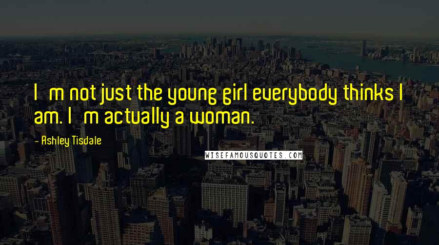 Ashley Tisdale Quotes: I'm not just the young girl everybody thinks I am. I'm actually a woman.