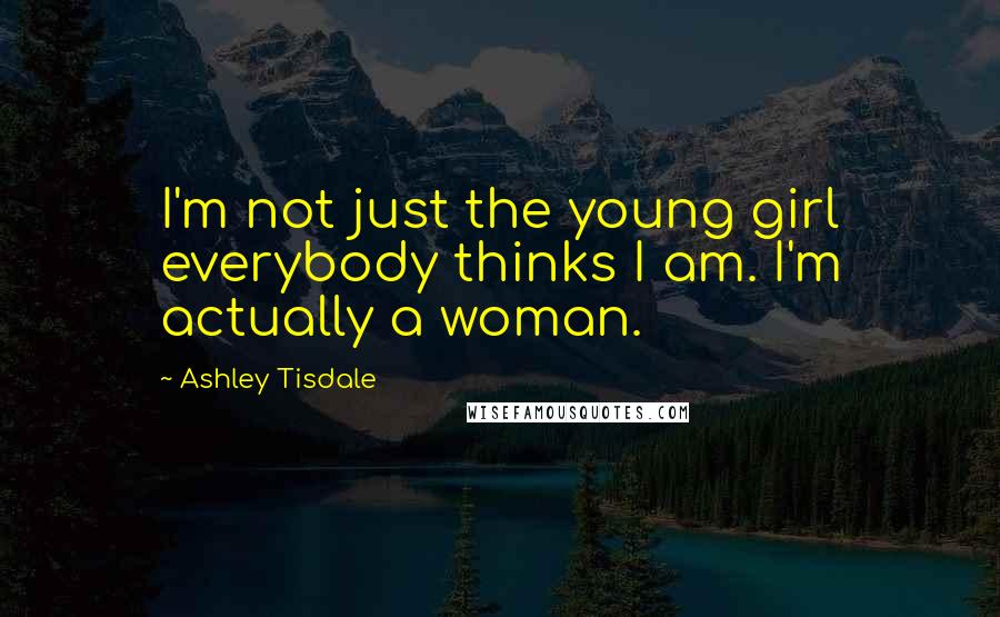 Ashley Tisdale Quotes: I'm not just the young girl everybody thinks I am. I'm actually a woman.